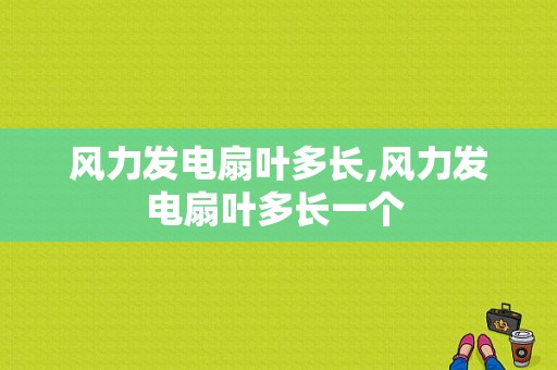 风力发电扇叶多长,风力发电扇叶多长一个 