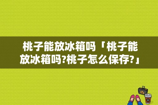  桃子能放冰箱吗「桃子能放冰箱吗?桃子怎么保存?」