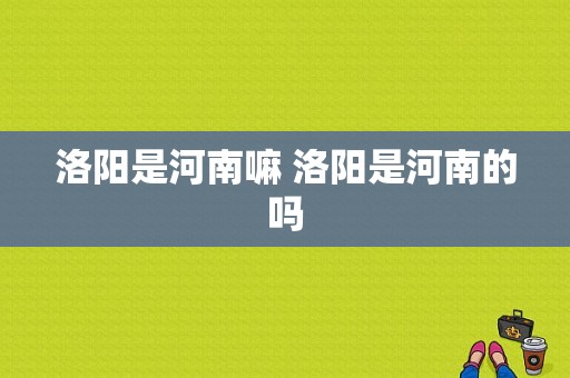 洛阳是河南嘛 洛阳是河南的吗  第1张