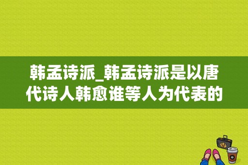 韩孟诗派_韩孟诗派是以唐代诗人韩愈谁等人为代表的诗歌流派