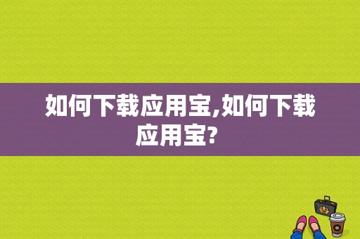 如何下载应用宝,如何下载应用宝? 