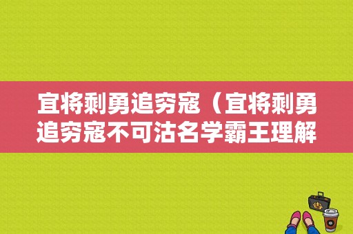 宜将剩勇追穷寇（宜将剩勇追穷寇不可沽名学霸王理解）