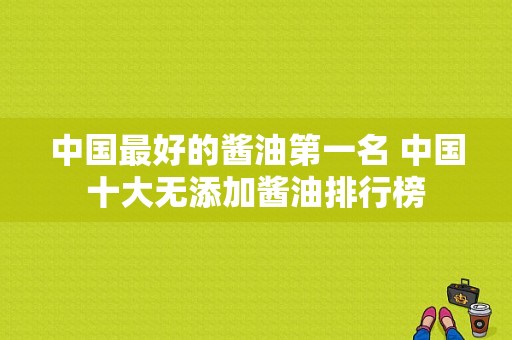 中国最好的酱油第一名 中国十大无添加酱油排行榜