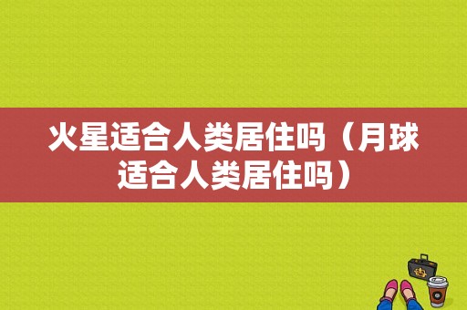 火星适合人类居住吗（月球适合人类居住吗）