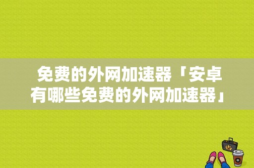  免费的外网加速器「安卓有哪些免费的外网加速器」 第1张