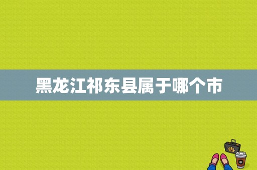 黑龙江祁东县属于哪个市  第1张