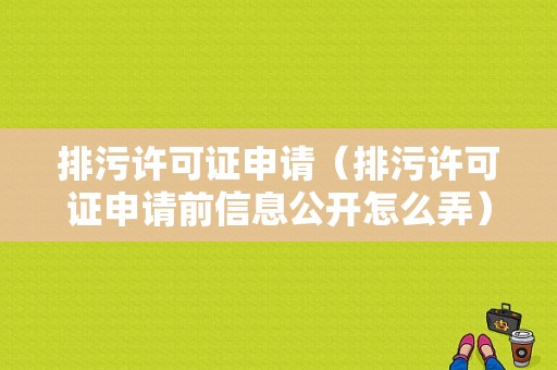 排污许可证申请（排污许可证申请前信息公开怎么弄）  第1张