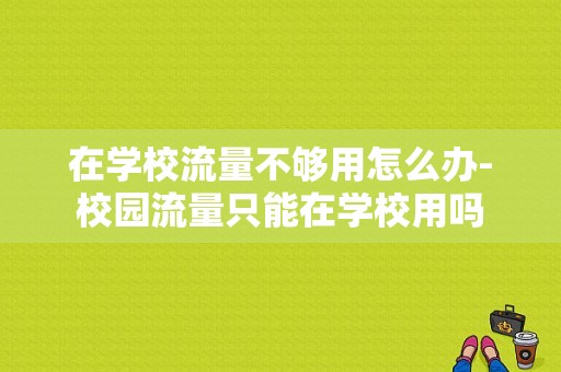 在学校流量不够用怎么办-校园流量只能在学校用吗