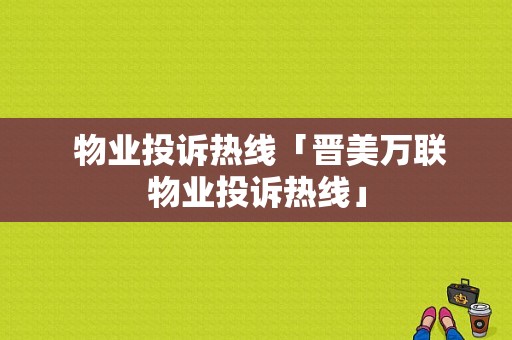  物业投诉热线「晋美万联物业投诉热线」 第1张