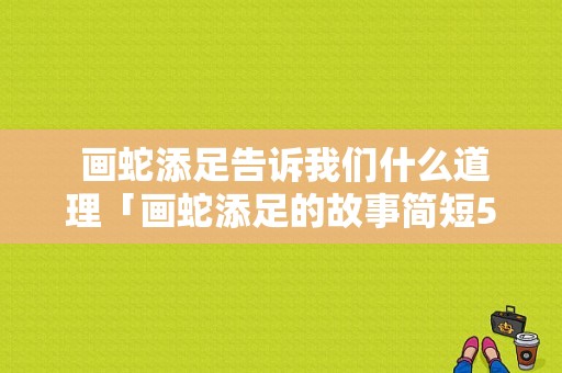  画蛇添足告诉我们什么道理「画蛇添足的故事简短50字」 第1张