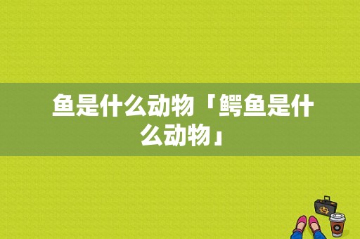  鱼是什么动物「鳄鱼是什么动物」 第1张