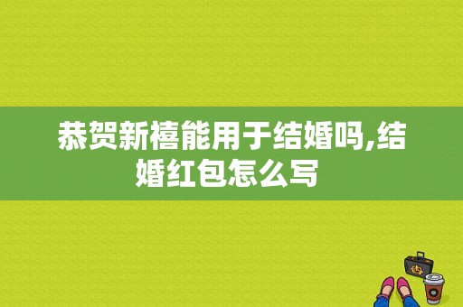 恭贺新禧能用于结婚吗,结婚红包怎么写 