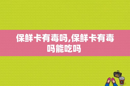 保鲜卡有毒吗,保鲜卡有毒吗能吃吗  第1张