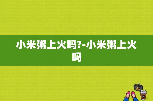 小米粥上火吗?-小米粥上火吗  第1张