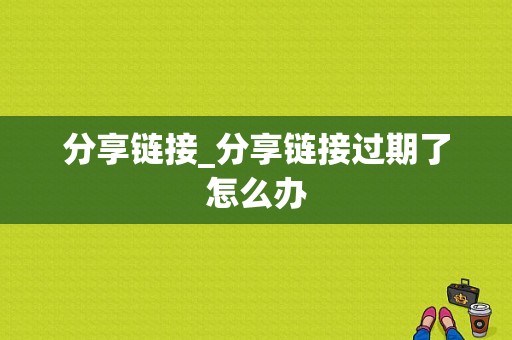 分享链接_分享链接过期了怎么办