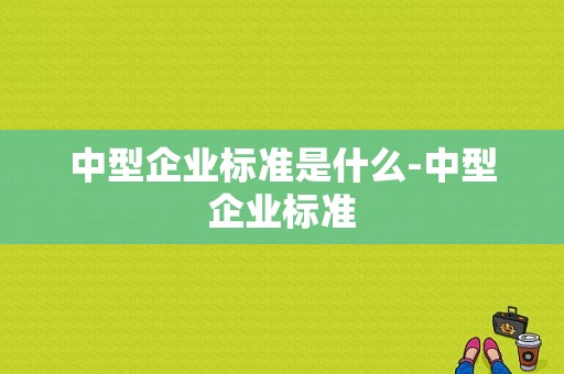 中型企业标准是什么-中型企业标准