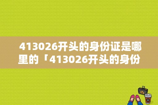  413026开头的身份证是哪里的「413026开头的身份证是哪里的人」