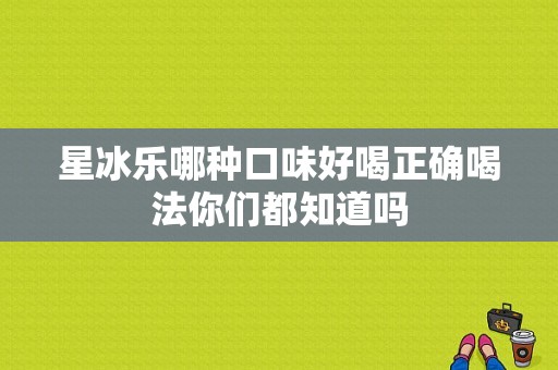 星冰乐哪种口味好喝正确喝法你们都知道吗  第1张