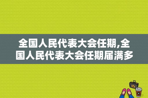 全国人民代表大会任期,全国人民代表大会任期届满多少以前可以召开 