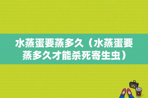 水蒸蛋要蒸多久（水蒸蛋要蒸多久才能杀死寄生虫）