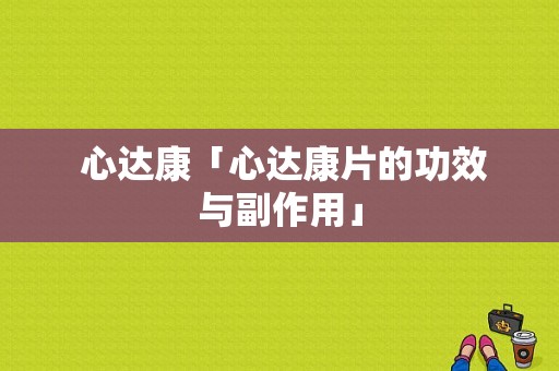  心达康「心达康片的功效与副作用」