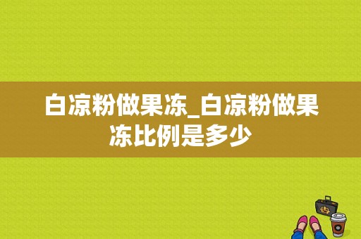 白凉粉做果冻_白凉粉做果冻比例是多少  第1张