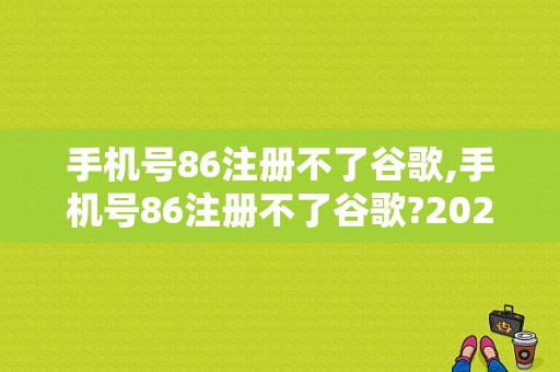 手机号86注册不了谷歌,手机号86注册不了谷歌?2023最新解决方法 