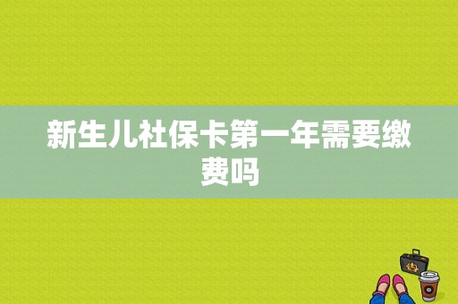 新生儿社保卡第一年需要缴费吗  第1张