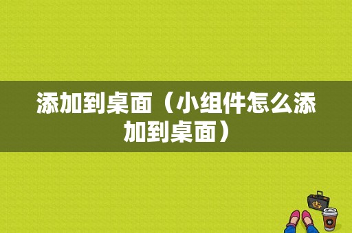 添加到桌面（小组件怎么添加到桌面）