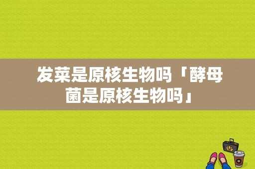  发菜是原核生物吗「酵母菌是原核生物吗」