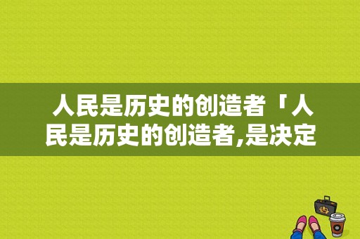  人民是历史的创造者「人民是历史的创造者,是决定党和国家前途」 第1张