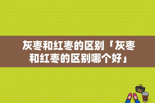  灰枣和红枣的区别「灰枣和红枣的区别哪个好」