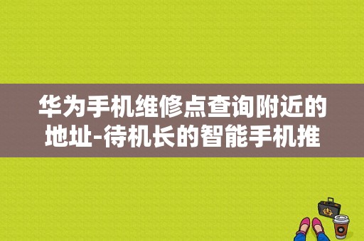 华为手机维修点查询附近的地址-待机长的智能手机推荐  第1张