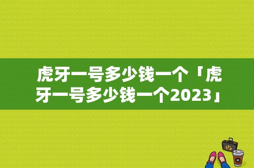  虎牙一号多少钱一个「虎牙一号多少钱一个2023」