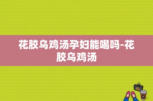 花胶乌鸡汤孕妇能喝吗-花胶乌鸡汤  第1张