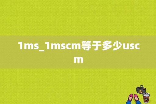 1ms_1mscm等于多少uscm