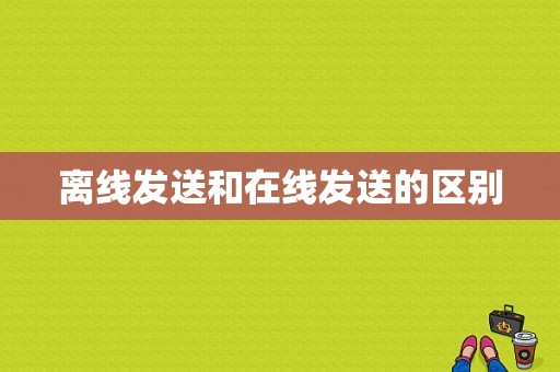 离线发送和在线发送的区别