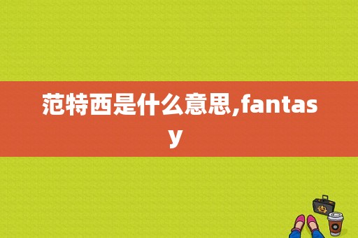 范特西是什么意思,fantasy  第1张