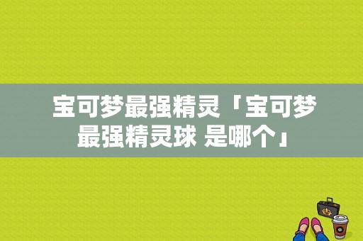  宝可梦最强精灵「宝可梦最强精灵球 是哪个」 第1张