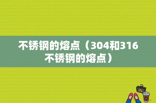 不锈钢的熔点（304和316不锈钢的熔点）