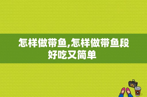 怎样做带鱼,怎样做带鱼段好吃又简单 