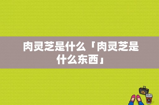  肉灵芝是什么「肉灵芝是什么东西」