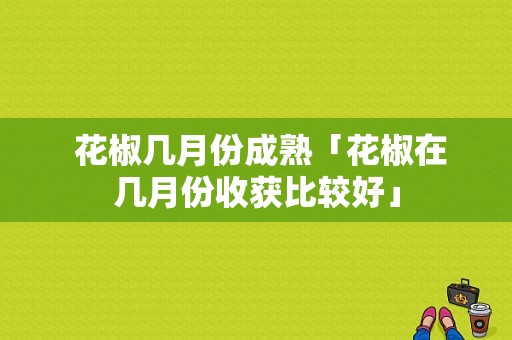  花椒几月份成熟「花椒在几月份收获比较好」 第1张