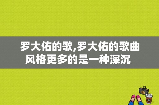 罗大佑的歌,罗大佑的歌曲风格更多的是一种深沉 