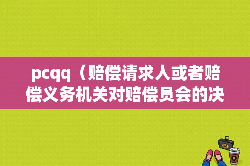 pcqq（赔偿请求人或者赔偿义务机关对赔偿员会的决定）  第1张