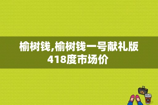 榆树钱,榆树钱一号献礼版418度市场价  第1张