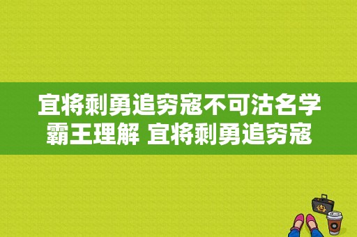 宜将剩勇追穷寇不可沽名学霸王理解 宜将剩勇追穷寇不可沽名学霸王