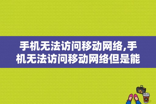 手机无法访问移动网络,手机无法访问移动网络但是能上网  第1张