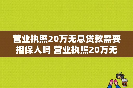 营业执照20万无息贷款需要担保人吗 营业执照20万无息贷款