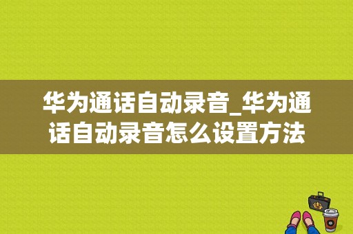 华为通话自动录音_华为通话自动录音怎么设置方法